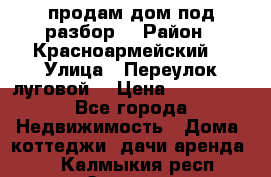 продам дом,под разбор  › Район ­ Красноармейский  › Улица ­ Переулок луговой  › Цена ­ 300 000 - Все города Недвижимость » Дома, коттеджи, дачи аренда   . Калмыкия респ.,Элиста г.